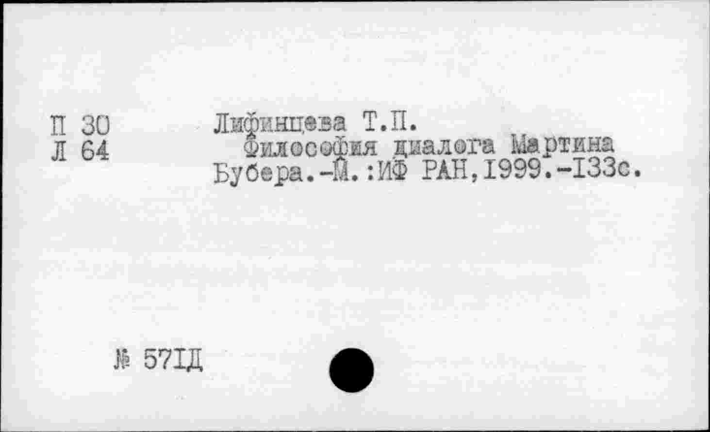 ﻿П 30
Л 64
Лифинцева Т.П.
Философия диалога Мартина Бубера.-М.:ИФ РАН,1999.-133с.
№ 571Д